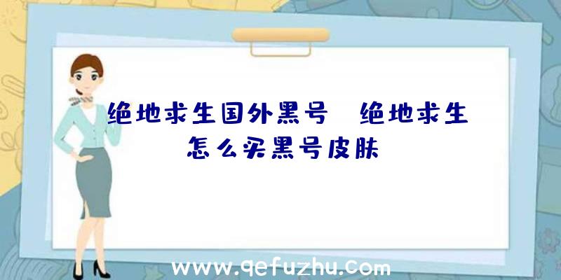 「绝地求生国外黑号」|绝地求生怎么买黑号皮肤